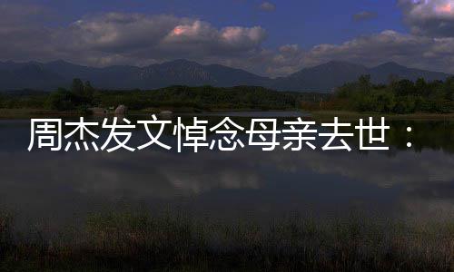 把妈去世周杰走了悼念我母亲妈送发文